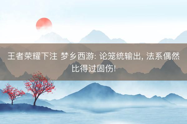 王者荣耀下注 梦乡西游: 论笼统输出， 法系偶然比得过固伤!