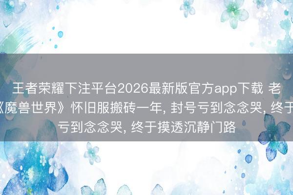 王者荣耀下注平台2026最新版官方app下载 老玩家抽咽史: