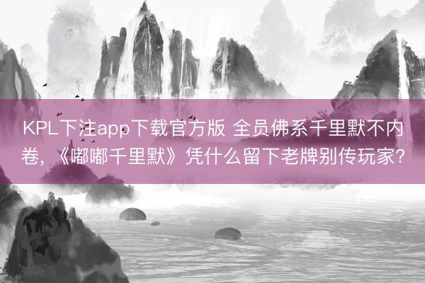 KPL下注app下载官方版 全员佛系千里默不内卷， 《嘟嘟千里默》凭什么留下老牌别传玩家?