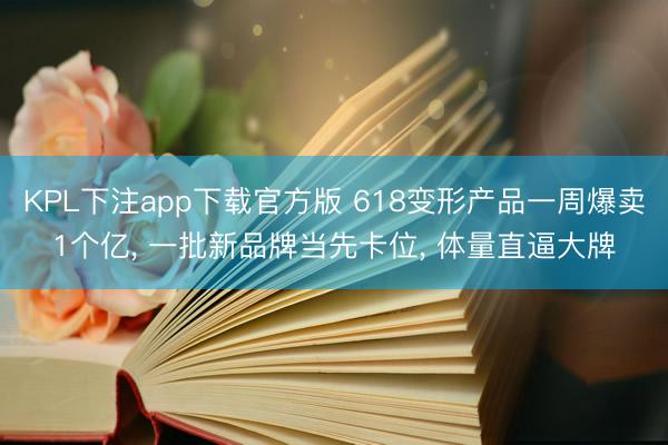 KPL下注app下载官方版 618变形产品一周爆卖1个亿， 一批新品牌当先卡位， 体量直逼大牌
