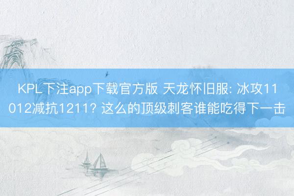 KPL下注app下载官方版 天龙怀旧服: 冰攻11012减抗1211? 这么的顶级刺客谁能吃得下一击
