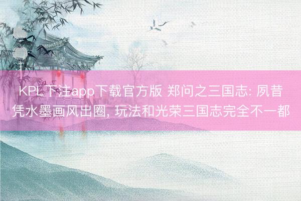 KPL下注app下载官方版 郑问之三国志: 夙昔凭水墨画风出圈， 玩法和光荣三国志完全不一都