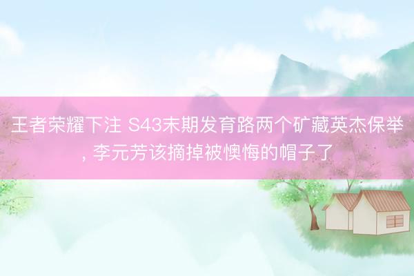 王者荣耀下注 S43末期发育路两个矿藏英杰保举， 李元芳该摘掉被懊悔的帽子了