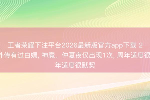 王者荣耀下注平台2026最新版官方app下载 22款外传有过白嫖, 神魔、仲夏夜仅出现1次, 周年适度很默契