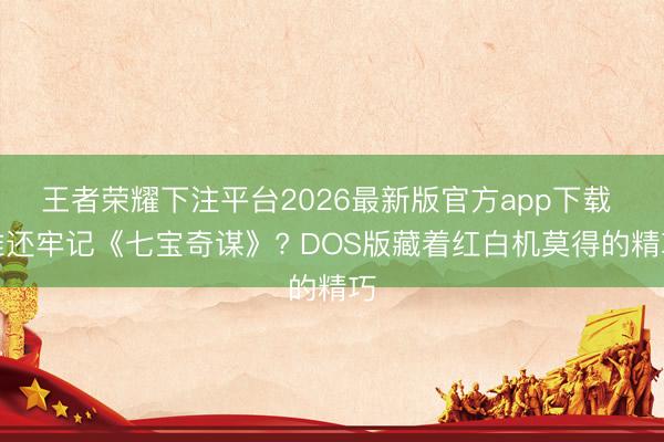 王者荣耀下注平台2026最新版官方app下载 谁还牢记《七宝奇谋》? DOS版藏着红白机莫得的精巧