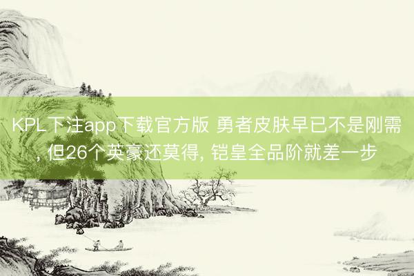 KPL下注app下载官方版 勇者皮肤早已不是刚需， 但26个英豪还莫得， 铠皇全品阶就差一步