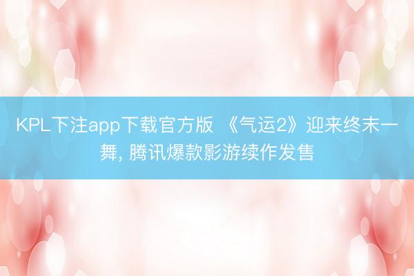 KPL下注app下载官方版 《气运2》迎来终末一舞， 腾讯爆款影游续作发售