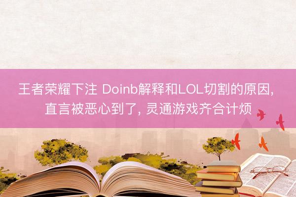 王者荣耀下注 Doinb解释和LOL切割的原因, 直言被恶心到了, 灵通游戏齐合