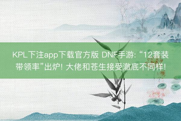 KPL下注app下载官方版 DNF手游: “12套装带领率”