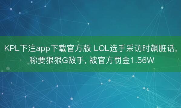 KPL下注app下载官方版 LOL选手采访时飙脏话， 称要狠狠G敌手， 被官方罚金1.56W