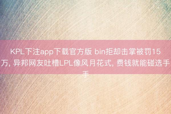 KPL下注app下载官方版 bin拒却击掌被罚15万， 异邦网友吐槽LPL像风月花式， 费钱就能碰选手