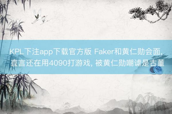 KPL下注app下载官方版 Faker和黄仁勋会面， 直言还在用4090打游戏， 被黄仁勋嘲谑是古董