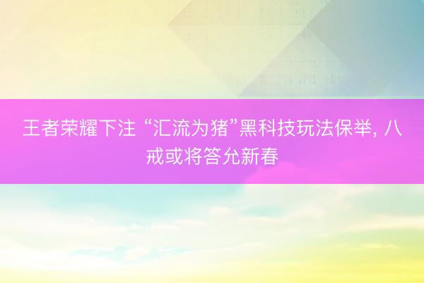 王者荣耀下注 “汇流为猪”黑科技玩法保举， 八戒或将答允新春