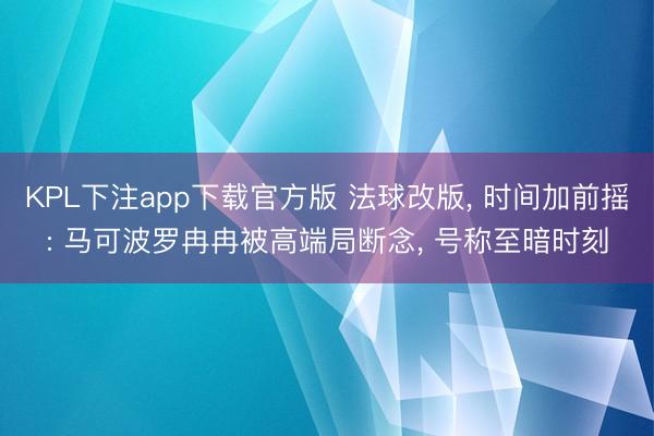 KPL下注app下载官方版 法球改版, 时间加前摇: 马可波罗冉冉被高端局断念, 号称至暗时刻