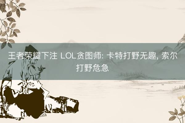 王者荣耀下注 LOL贪图师: 卡特打野无趣， 索尔打野危急