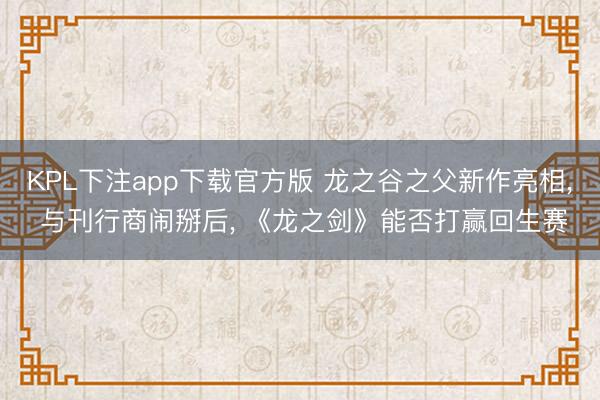 KPL下注app下载官方版 龙之谷之父新作亮相, 与刊行商闹掰后, 《龙之剑》能否打赢回生赛