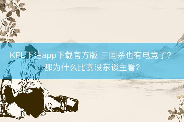 KPL下注app下载官方版 三国杀也有电竞了? 那为什么比赛没东谈主看?