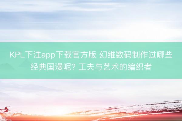KPL下注app下载官方版 幻维数码制作过哪些经典国漫呢? 工夫与艺术的编织者