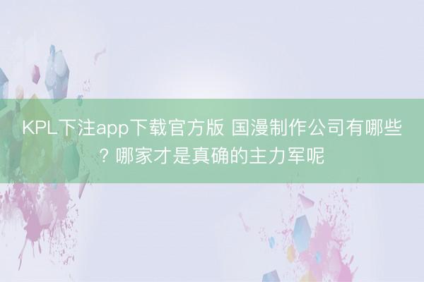 KPL下注app下载官方版 国漫制作公司有哪些? 哪家才是真确的主力军呢