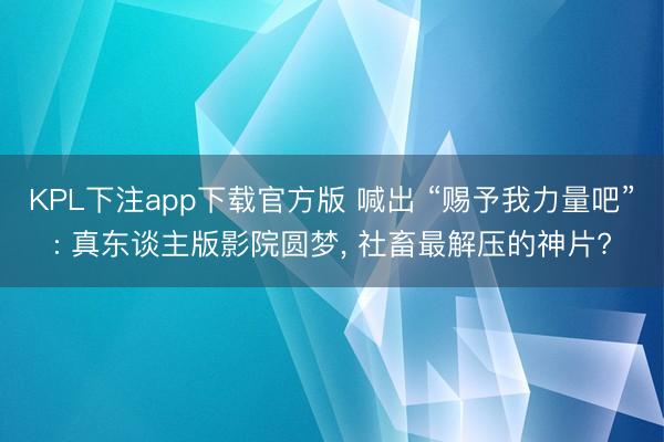 KPL下注app下载官方版 喊出 “赐予我力量吧”: 真东谈主版影院圆梦， 社畜最解压的神片?