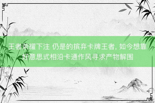 王者荣耀下注 仍是的摈弃卡牌王者， 如今想靠好意思式相沿卡通作风寻求产物解围