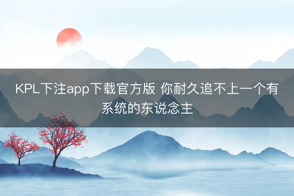 KPL下注app下载官方版 你耐久追不上一个有系统的东说念主