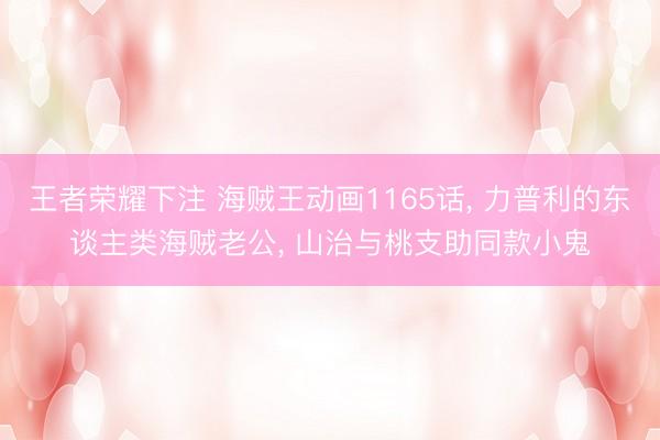 王者荣耀下注 海贼王动画1165话, 力普利的东谈主类海贼老