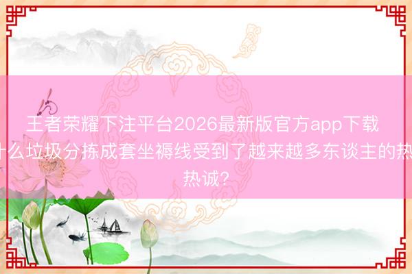 王者荣耀下注平台2026最新版官方app下载 为什么垃圾分拣成套坐褥线受到了越来越多东谈主的热诚?