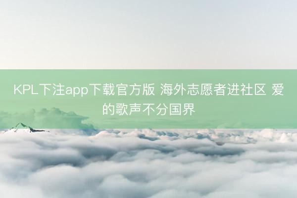 KPL下注app下载官方版 海外志愿者进社区 爱的歌声不分国界