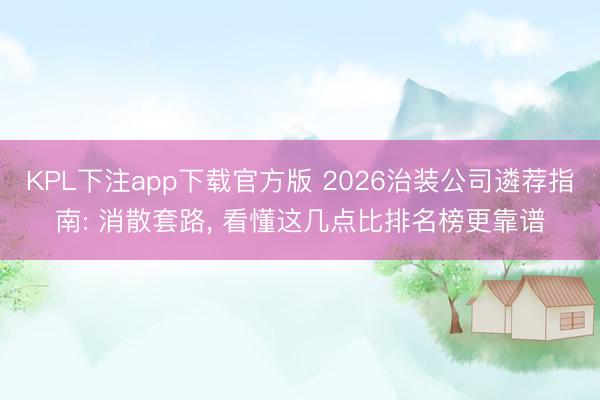 KPL下注app下载官方版 2026治装公司遴荐指南: 消散套路, 看懂这几点比排名榜更靠谱