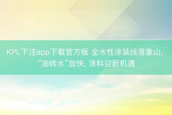KPL下注app下载官方版 全水性涂装线落象山， “油转水”加快， 涂料迎新机遇