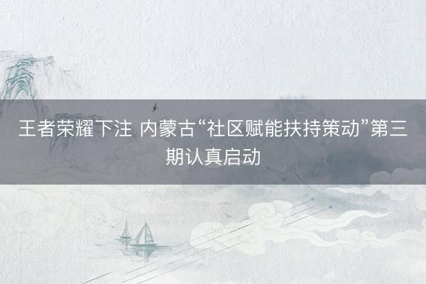 王者荣耀下注 内蒙古“社区赋能扶持策动”第三期认真启动