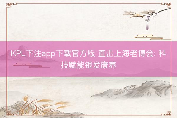 KPL下注app下载官方版 直击上海老博会: 科技赋能银发康养