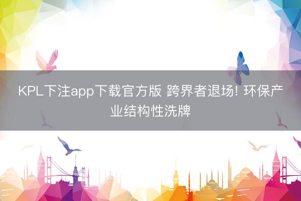 KPL下注app下载官方版 跨界者退场! 环保产业结构性洗牌