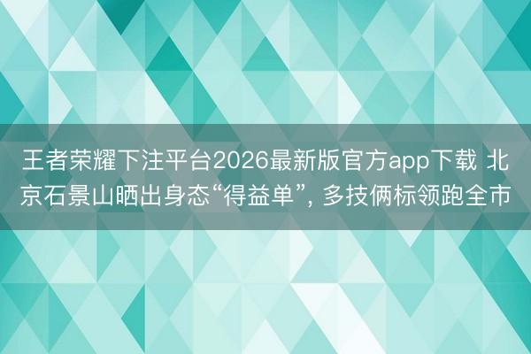 王者荣耀下注平台2026最新版官方app下载 北京石景山晒出身态“得益单”， 多技俩标领跑全市