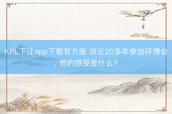 KPL下注app下载官方版 谈论20多年参加环博会， 他的感受是什么?