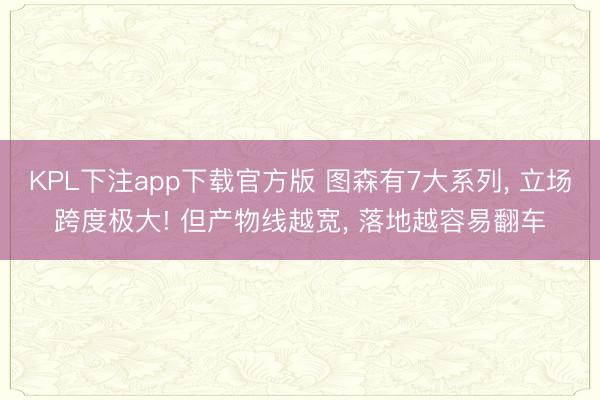 KPL下注app下载官方版 图森有7大系列, 立场跨度极大! 但产物线越宽, 落地越容易翻车