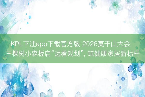 KPL下注app下载官方版 2026莫干山大会: 三棵树小森板启“远看规划”， 筑健康家居新标杆