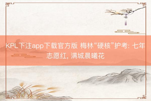 KPL下注app下载官方版 梅林“硬核”护考: 七年志愿红， 满城晨曦花