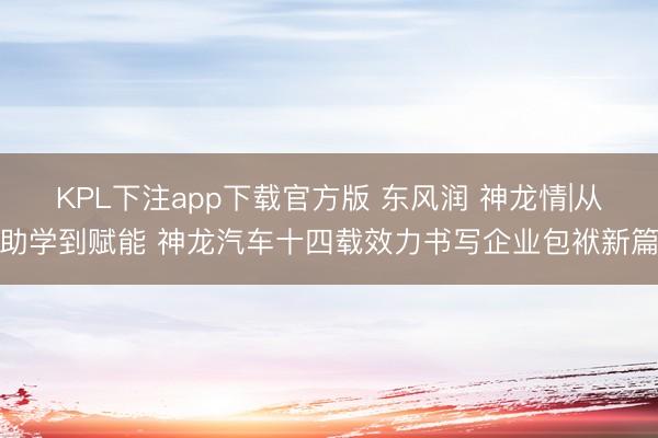 KPL下注app下载官方版 东风润 神龙情|从助学到赋能 神龙汽车十四载效力书写企业包袱新篇