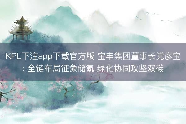 KPL下注app下载官方版 宝丰集团董事长党彦宝: 全链布局征象储氢 绿化协同攻坚双碳
