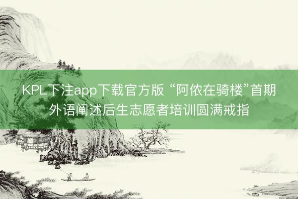 KPL下注app下载官方版 “阿侬在骑楼”首期外语阐述后生志愿者培训圆满戒指