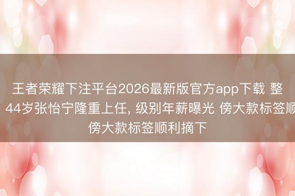 王者荣耀下注平台2026最新版官方app下载 整体致意! 44岁张怡宁隆重上任， 级别年薪曝光 傍大款标签顺利摘下