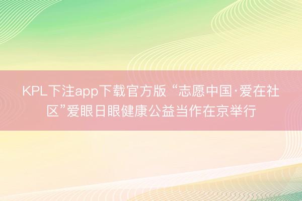 KPL下注app下载官方版 “志愿中国·爱在社区”爱眼日眼健康公益当作在京举行