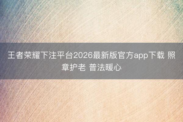 王者荣耀下注平台2026最新版官方app下载 照章护老 普法暖心