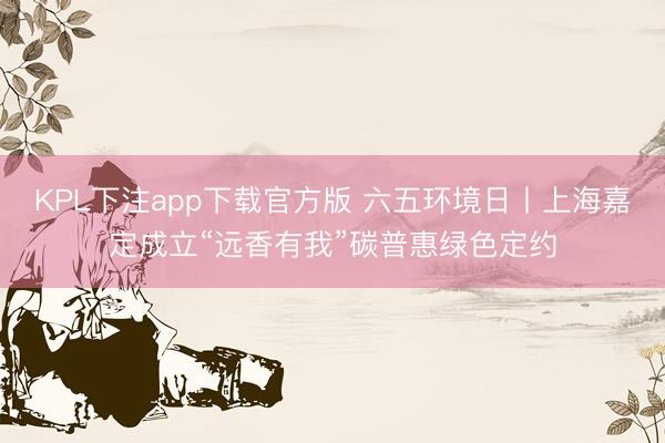 KPL下注app下载官方版 六五环境日丨上海嘉定成立“远香有我”碳普惠绿色定约