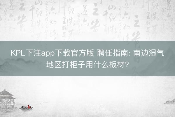 KPL下注app下载官方版 聘任指南: 南边湿气地区打柜子用什么板材?