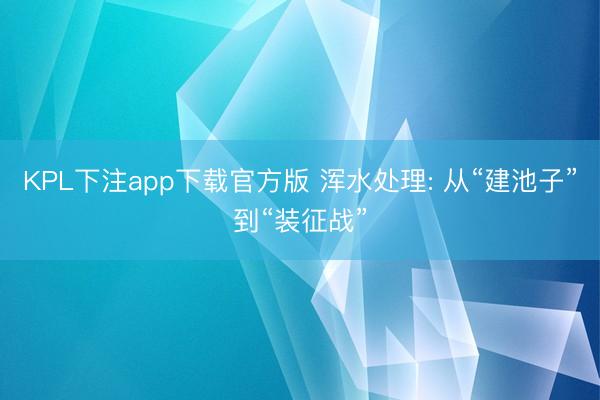 KPL下注app下载官方版 浑水处理: 从“建池子”到“装征战”