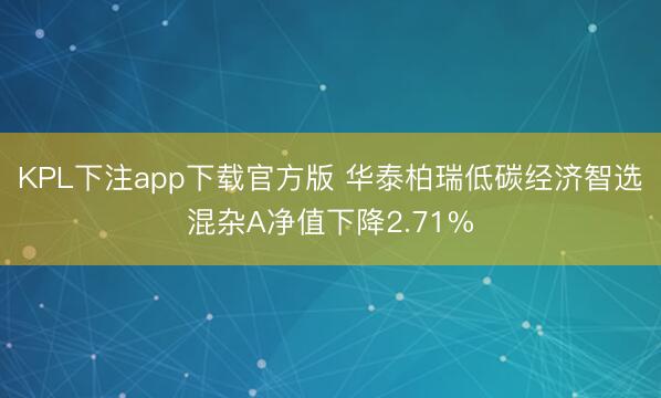 KPL下注app下载官方版 华泰柏瑞低碳经济智选混杂A净值下降2.71%