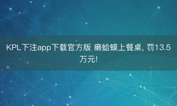 KPL下注app下载官方版 癞蛤蟆上餐桌， 罚13.5万元!